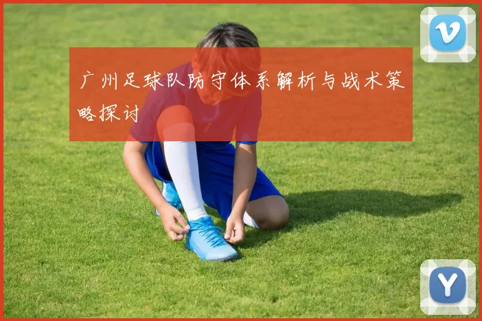 广州足球队防守体系解析与战术策略探讨