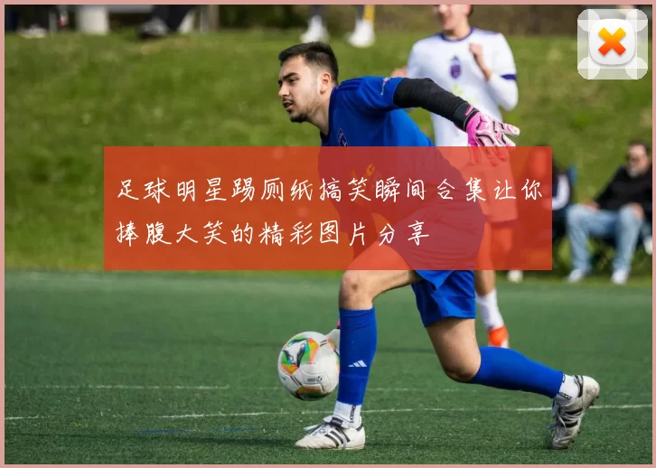 足球明星踢厕纸搞笑瞬间合集让你捧腹大笑的精彩图片分享