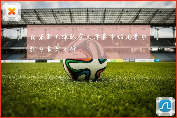 南京羽毛球队在大师赛中的比赛经验与表现分析