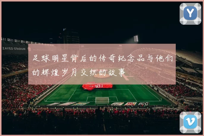 足球明星背后的传奇纪念品与他们的辉煌岁月交织的故事