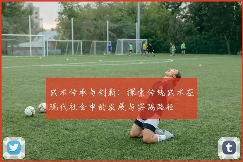 武术传承与创新：探索传统武术在现代社会中的发展与实践路径