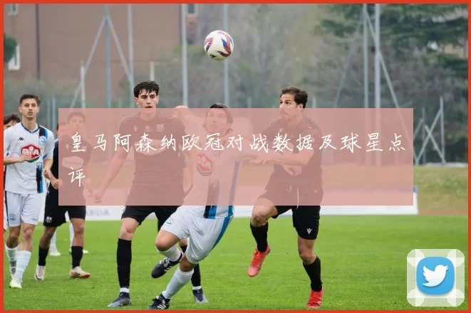 皇马阿森纳欧冠对战数据及球星点评