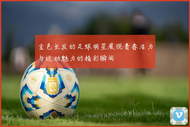 金色长发的足球明星展现青春活力与运动魅力的精彩瞬间