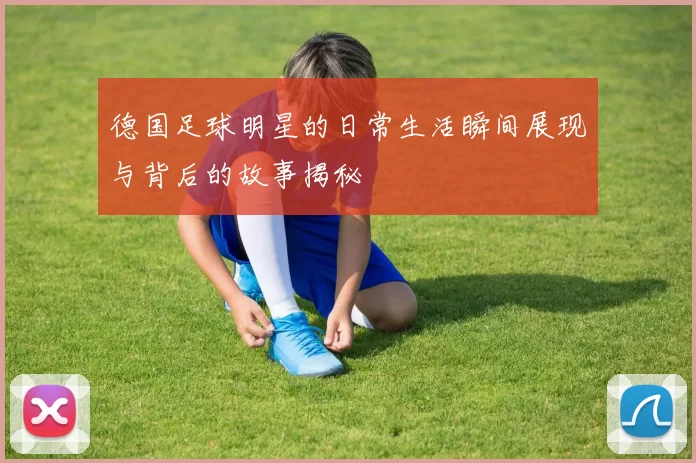 德国足球明星的日常生活瞬间展现与背后的故事揭秘