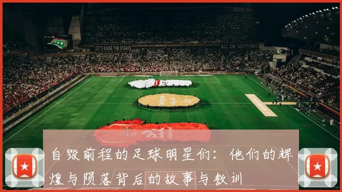 自毁前程的足球明星们：他们的辉煌与陨落背后的故事与教训