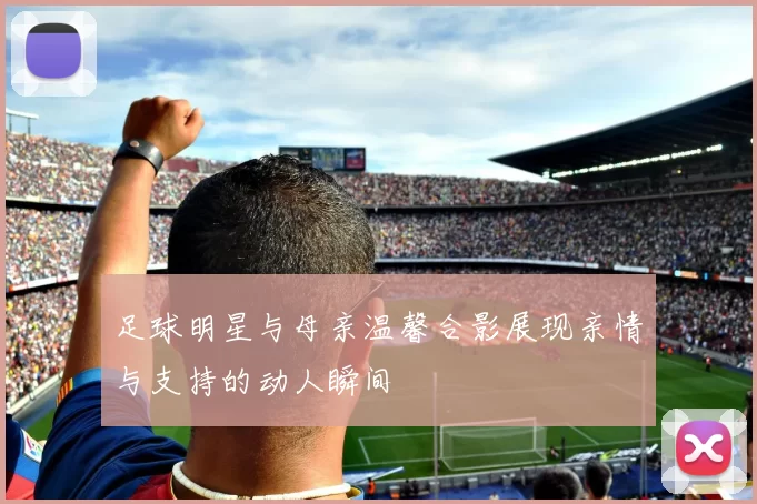 足球明星与母亲温馨合影展现亲情与支持的动人瞬间