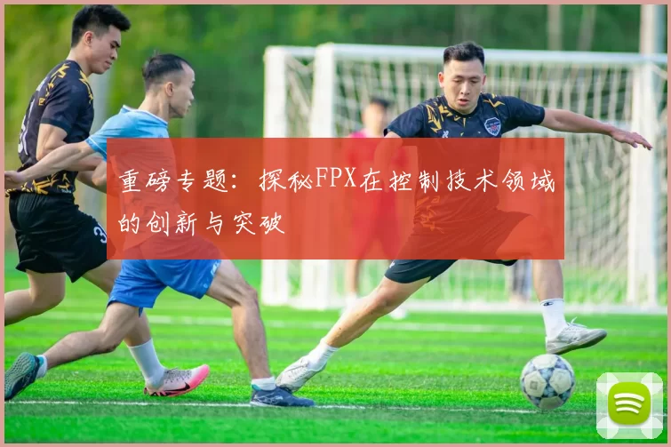 重磅专题：探秘FPX在控制技术领域的创新与突破
