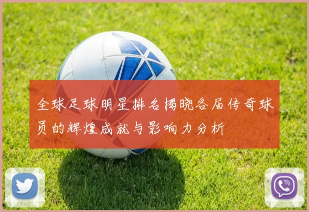 全球足球明星排名揭晓各届传奇球员的辉煌成就与影响力分析
