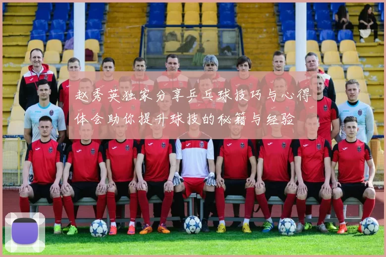 赵秀英独家分享乒乓球技巧与心得体会助你提升球技的秘籍与经验