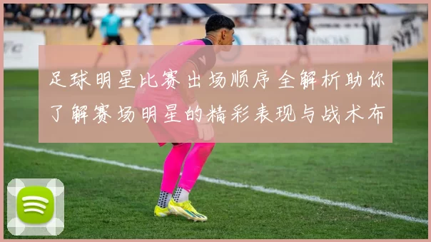 足球明星比赛出场顺序全解析助你了解赛场明星的精彩表现与战术布局
