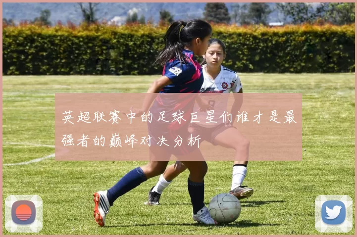 英超联赛中的足球巨星们谁才是最强者的巅峰对决分析