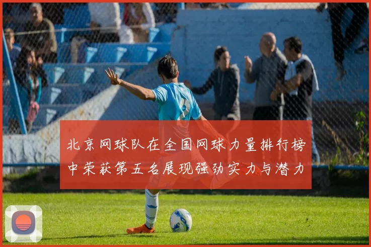 北京网球队在全国网球力量排行榜中荣获第五名展现强劲实力与潜力