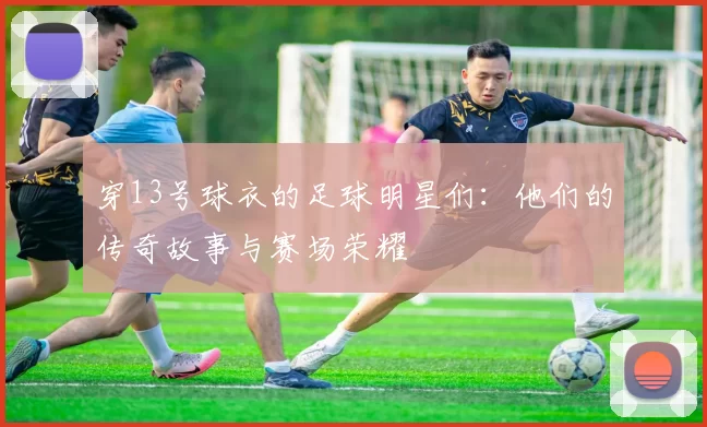 穿13号球衣的足球明星们：他们的传奇故事与赛场荣耀