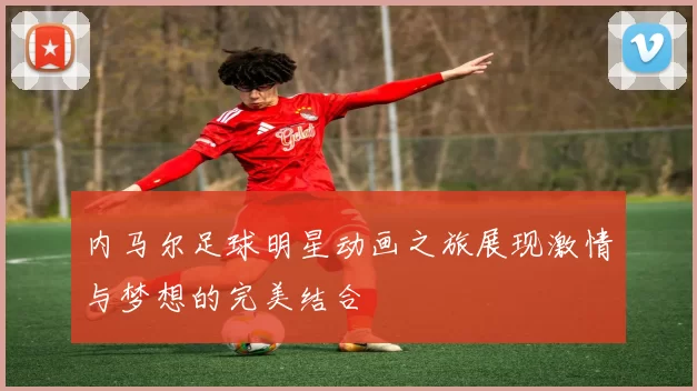 内马尔足球明星动画之旅展现激情与梦想的完美结合