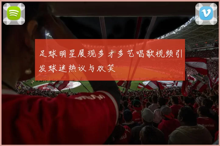 足球明星展现多才多艺唱歌视频引发球迷热议与欢笑