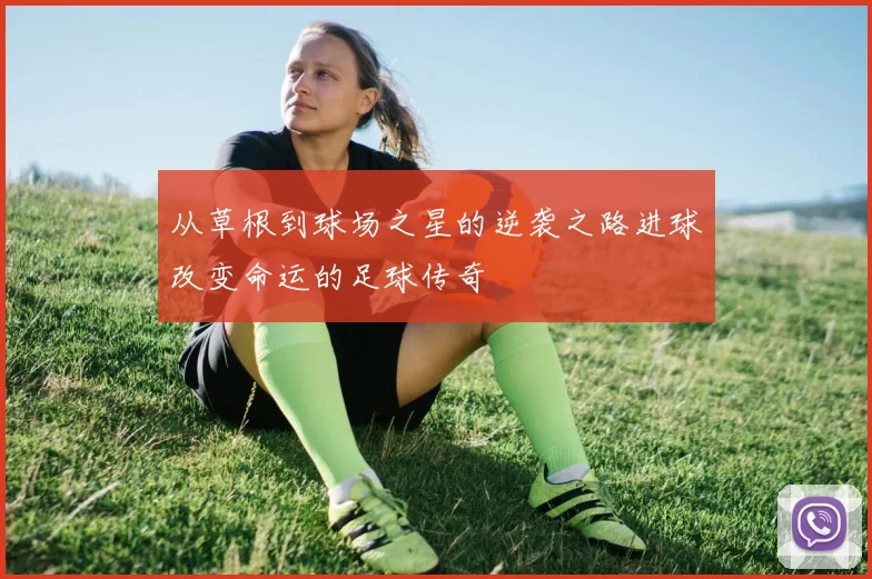 从草根到球场之星的逆袭之路进球改变命运的足球传奇