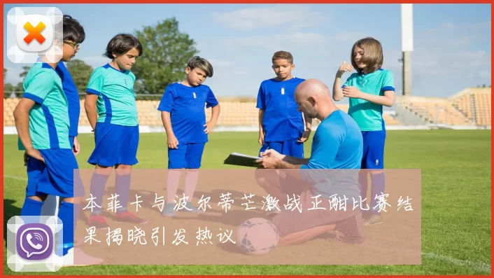 本菲卡与波尔蒂芒激战正酣比赛结果揭晓引发热议