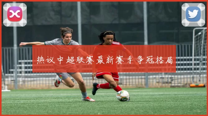 热议中超联赛最新赛季争冠格局