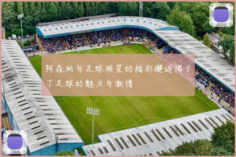 阿森纳与足球明星的精彩邂逅揭示了足球的魅力与激情