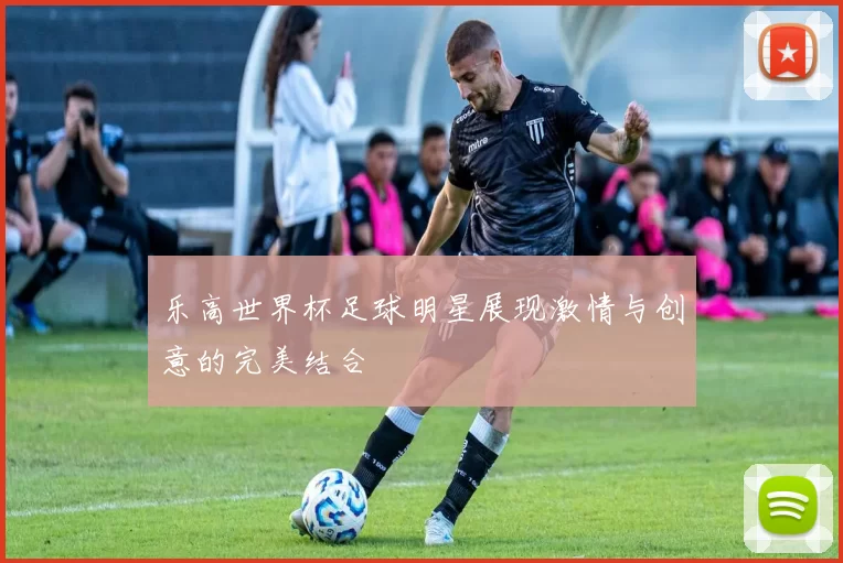 乐高世界杯足球明星展现激情与创意的完美结合