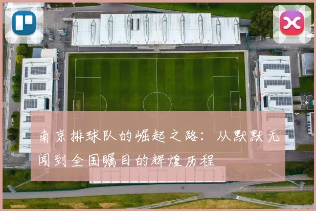 南京排球队的崛起之路：从默默无闻到全国瞩目的辉煌历程