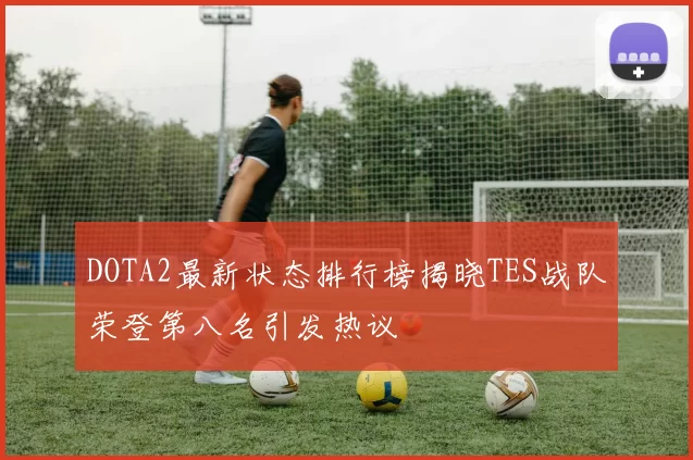 DOTA2最新状态排行榜揭晓TES战队荣登第八名引发热议
