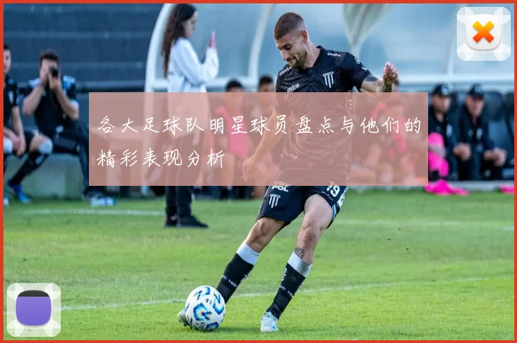各大足球队明星球员盘点与他们的精彩表现分析