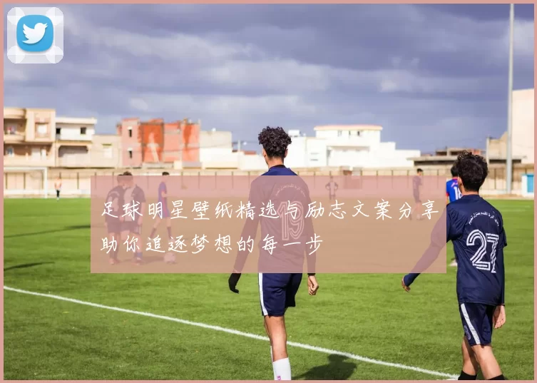 足球明星壁纸精选与励志文案分享助你追逐梦想的每一步
