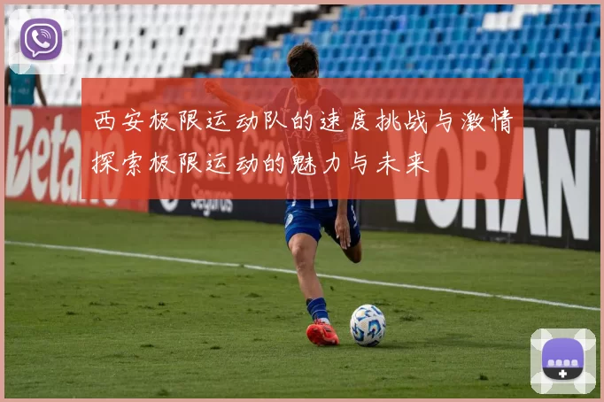 西安极限运动队的速度挑战与激情探索极限运动的魅力与未来