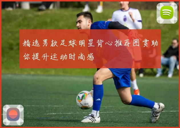 精选男款足球明星背心推荐图赏助你提升运动时尚感