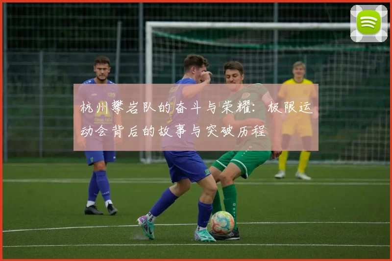 杭州攀岩队的奋斗与荣耀：极限运动会背后的故事与突破历程