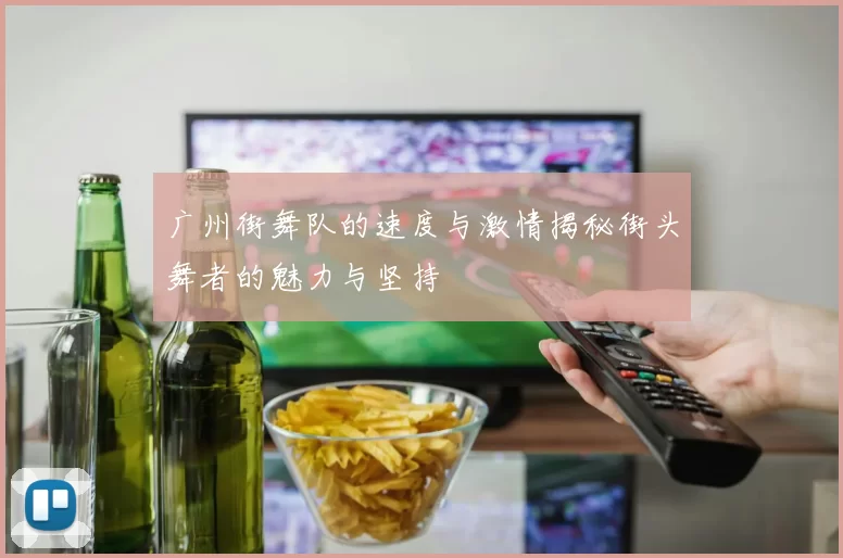 广州街舞队的速度与激情揭秘街头舞者的魅力与坚持