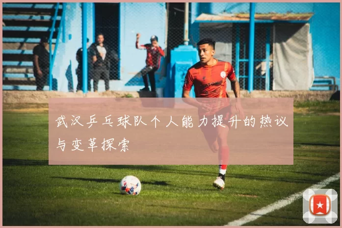 武汉乒乓球队个人能力提升的热议与变革探索