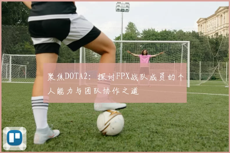 聚焦DOTA2：探讨FPX战队成员的个人能力与团队协作之道