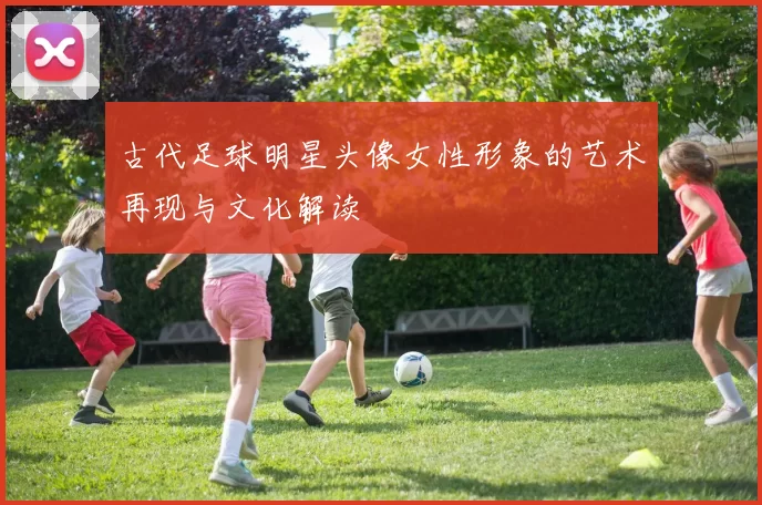 古代足球明星头像女性形象的艺术再现与文化解读