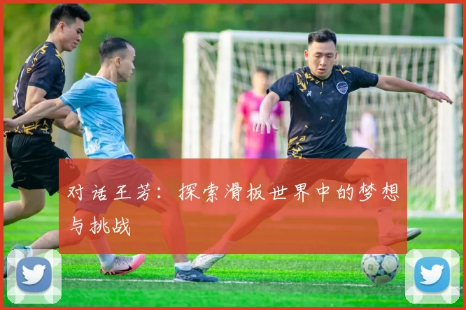 对话王芳：探索滑板世界中的梦想与挑战