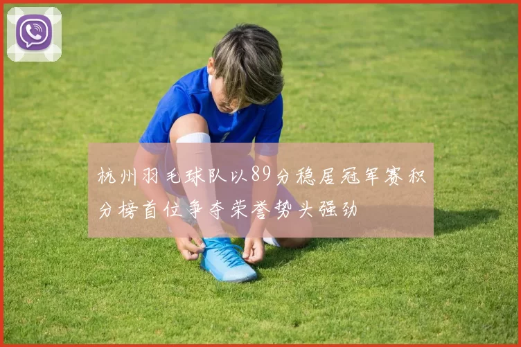 杭州羽毛球队以89分稳居冠军赛积分榜首位争夺荣誉势头强劲