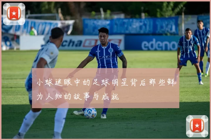 小球迷眼中的足球明星背后那些鲜为人知的故事与成就