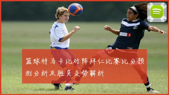 篮球特马卡比对阵拜仁比赛比分预测分析及胜负走势解析