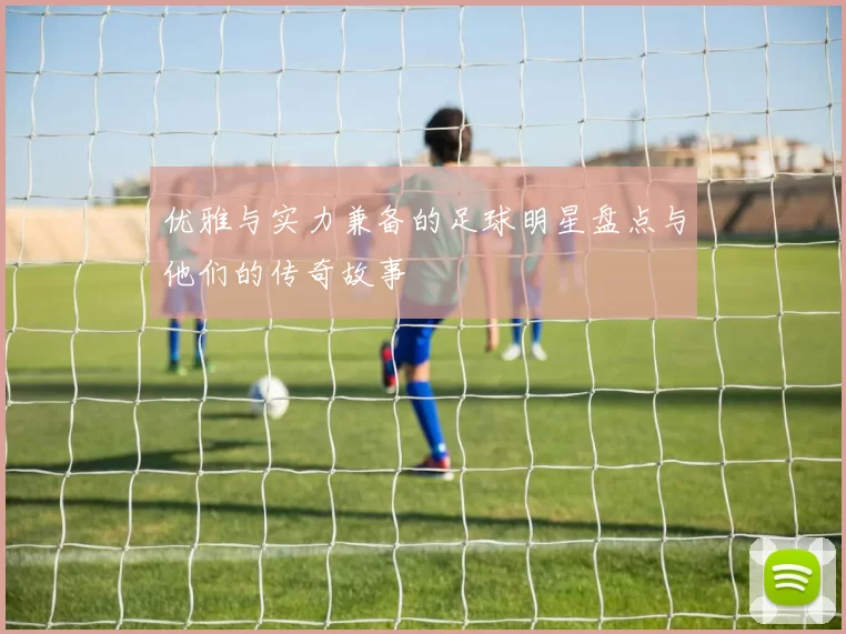 优雅与实力兼备的足球明星盘点与他们的传奇故事