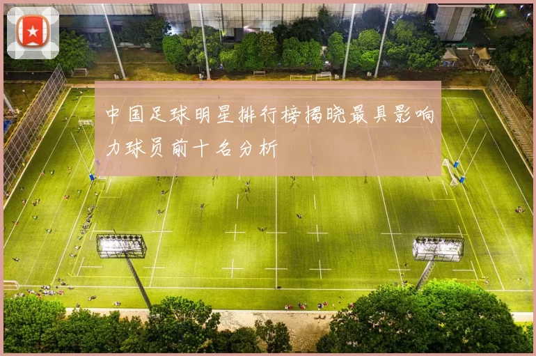 中国足球明星排行榜揭晓最具影响力球员前十名分析