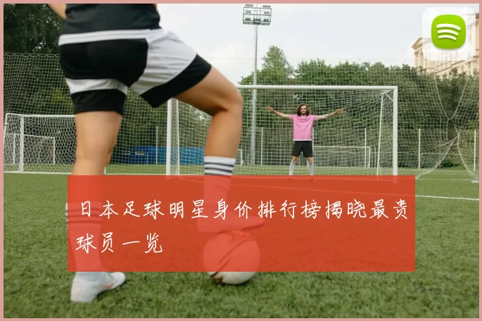 日本足球明星身价排行榜揭晓最贵球员一览