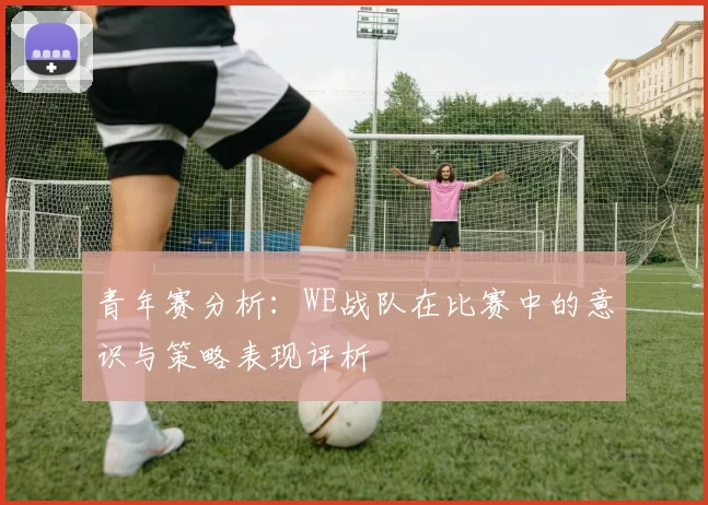 青年赛分析：WE战队在比赛中的意识与策略表现评析