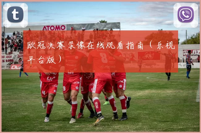 欧冠决赛录像在线观看指南（乐视平台版）