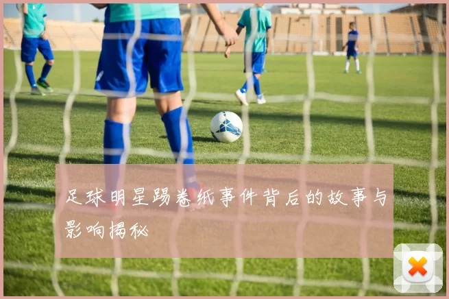 足球明星踢卷纸事件背后的故事与影响揭秘