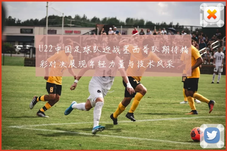 U22中国足球队迎战墨西哥队期待精彩对决展现年轻力量与技术风采