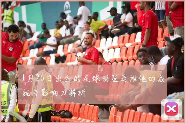 1月26日出生的足球明星是谁他的成就与影响力解析