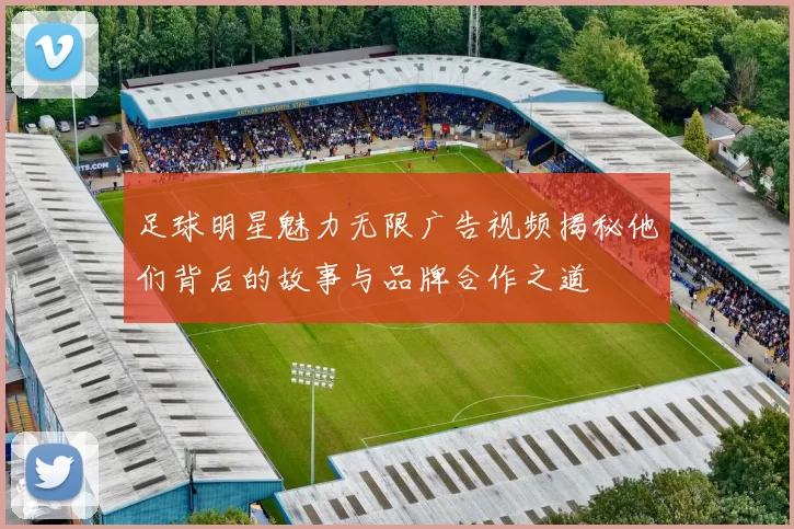 足球明星魅力无限广告视频揭秘他们背后的故事与品牌合作之道
