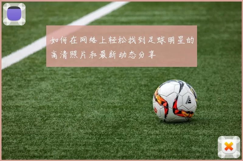 如何在网络上轻松找到足球明星的高清照片和最新动态分享