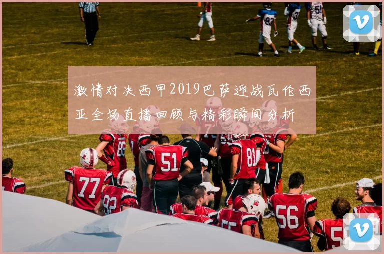 激情对决西甲2019巴萨迎战瓦伦西亚全场直播回顾与精彩瞬间分析